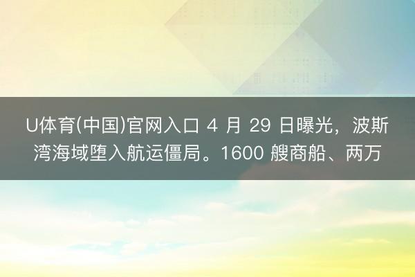 U体育(中国)官网入口 4 月 29 日曝光，波斯湾海域堕入航运僵局。1600 艘商船、两万