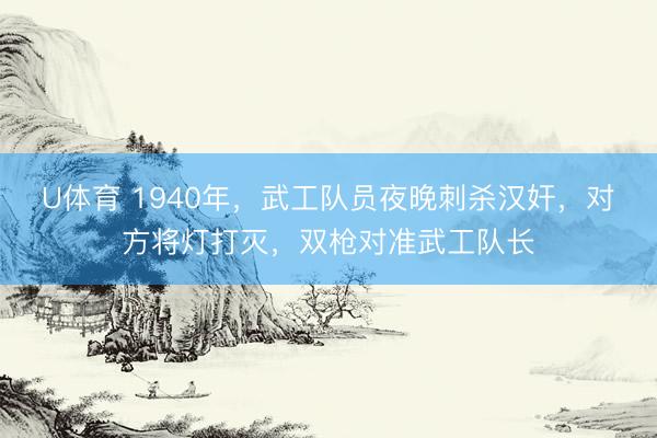 U体育 1940年,武工队员夜晚刺杀汉奸,对方将灯打灭,双枪对准武工队长