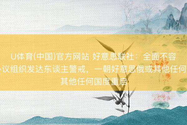 U体育(中国)官方网站 好意思联社：全面不容核考验协议组织发达东谈主警戒，一朝好意思俄或其他任何国度重启