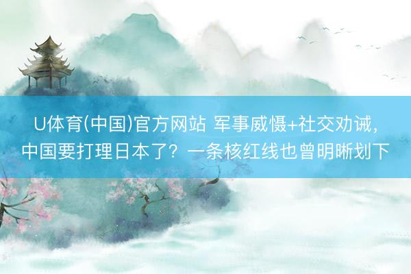 U体育(中国)官方网站 军事威慑+社交劝诫,中国要打理日本了?一条核红线也曾明晰划下