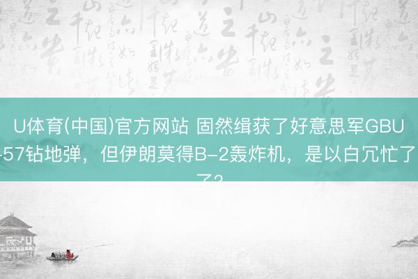 U体育(中国)官方网站 固然缉获了好意思军GBU-57钻地弹,但伊朗莫得B-2轰炸机,是以白冗忙了?