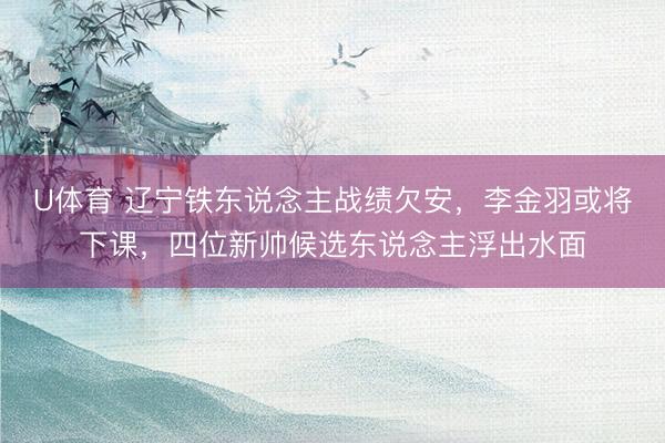 U体育 辽宁铁东说念主战绩欠安，李金羽或将下课，四位新帅候选东说念主浮出水面