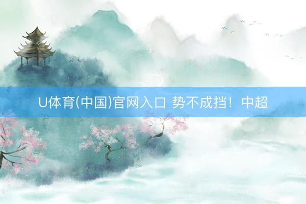 U体育(中国)官网入口 势不成挡！中超