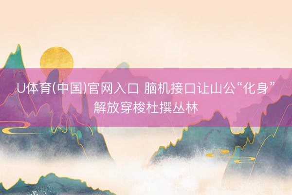 U体育(中国)官网入口 脑机接口让山公“化身”解放穿梭杜撰丛林