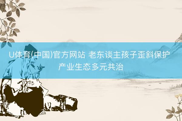 U体育(中国)官方网站 老东谈主孩子歪斜保护 产业生态多元共治