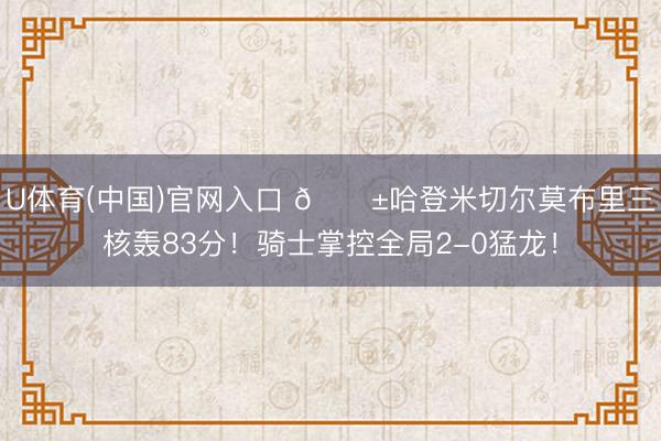 U体育(中国)官网入口 🔱哈登米切尔莫布里三核轰83分！骑士掌控全局2-0猛龙！