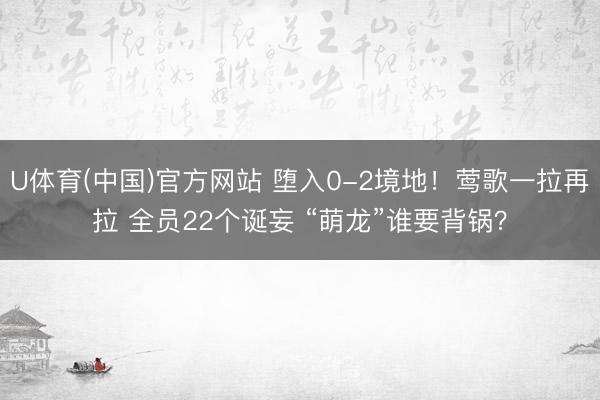 U体育(中国)官方网站 堕入0-2境地！莺歌一拉再拉 全员22个诞妄 “萌龙”谁要背锅？