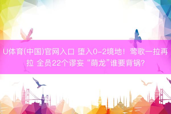 U体育(中国)官网入口 堕入0-2境地！莺歌一拉再拉 全员22个谬妄 “萌龙”谁要背锅？