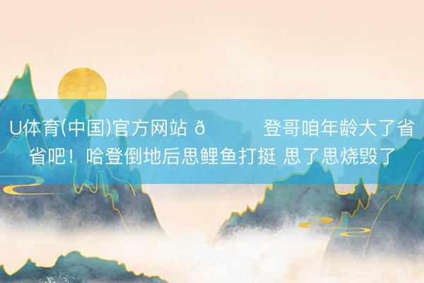 U体育(中国)官方网站 😂登哥咱年龄大了省省吧！哈登倒地后思鲤鱼打挺 思了思烧毁了