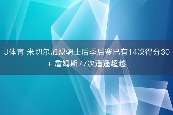 U体育 米切尔加盟骑士后季后赛已有14次得分30+ 詹姆斯77次遥遥超越