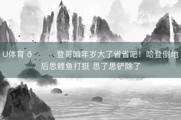 U体育 😂登哥咱年岁大了省省吧！哈登倒地后思鲤鱼打挺 思了思铲除了