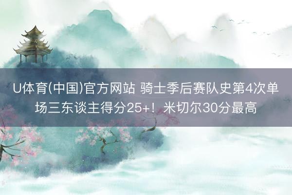 U体育(中国)官方网站 骑士季后赛队史第4次单场三东谈主得分25+！米切尔30分最高