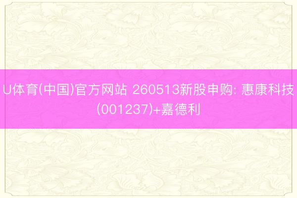U体育(中国)官方网站 260513新股申购: 惠康科技(001237)+嘉德利