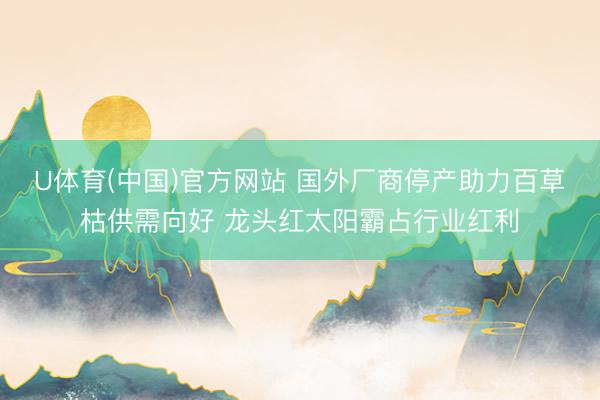 U体育(中国)官方网站 国外厂商停产助力百草枯供需向好 龙头红太阳霸占行业红利