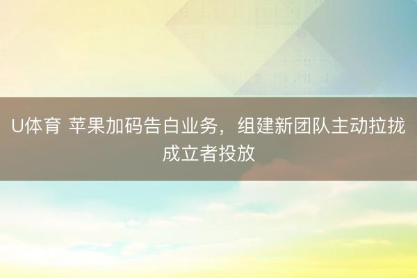 U体育 苹果加码告白业务，组建新团队主动拉拢成立者投放