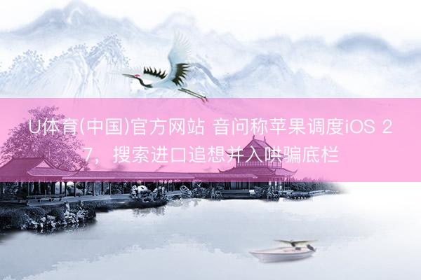 U体育(中国)官方网站 音问称苹果调度iOS 27，搜索进口追想并入哄骗底栏