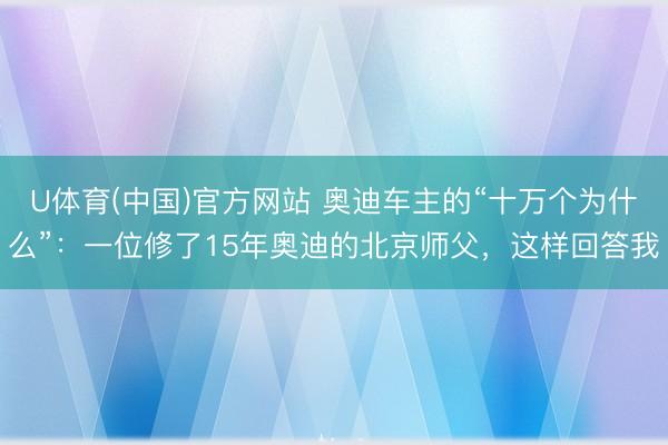 U体育(中国)官方网站 奥迪车主的“十万个为什么”:一位修了15年奥迪的北京师父,这样回答我