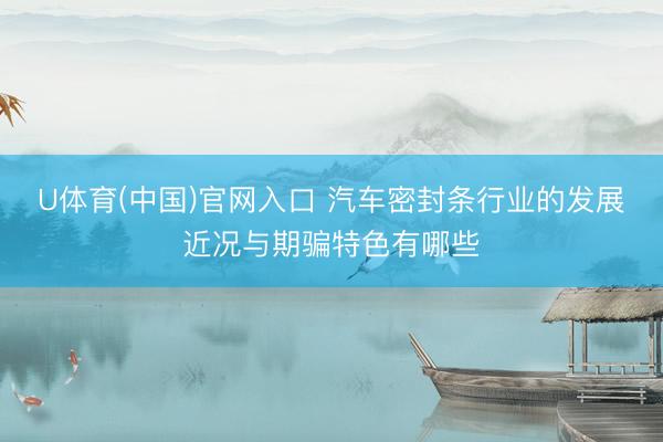 U体育(中国)官网入口 汽车密封条行业的发展近况与期骗特色有哪些