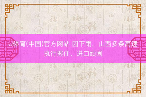 U体育(中国)官方网站 因下雨，山西多条高速执行握住、进口顽固