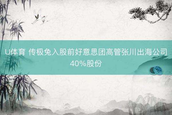 U体育 传极兔入股前好意思团高管张川出海公司40%股份