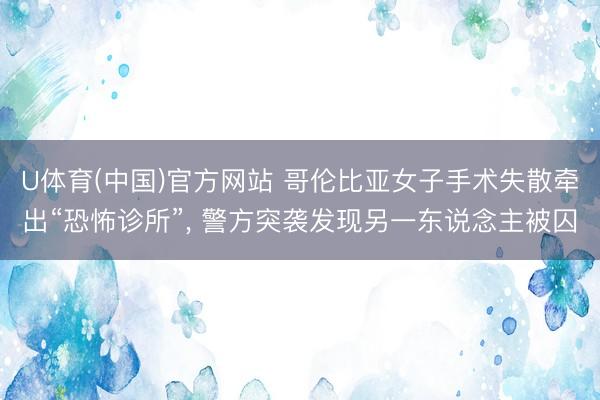 U体育(中国)官方网站 哥伦比亚女子手术失散牵出“恐怖诊所”， 警方突袭发现另一东说念主被囚