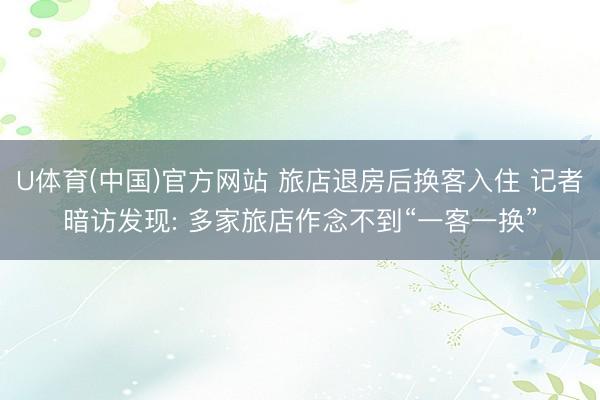 U体育(中国)官方网站 旅店退房后换客入住 记者暗访发现: 多家旅店作念不到“一客一换”