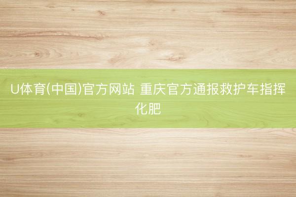 U体育(中国)官方网站 重庆官方通报救护车指挥化肥
