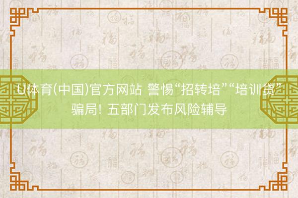 U体育(中国)官方网站 警惕“招转培”“培训贷”骗局! 五部门发布风险辅导