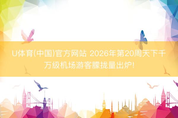 U体育(中国)官方网站 2026年第20周天下千万级机场游客朦拢量出炉!