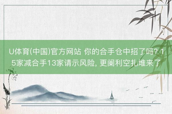 U体育(中国)官方网站 你的合手仓中招了吗? 15家减合手13家请示风险， 更阑利空扎堆来了