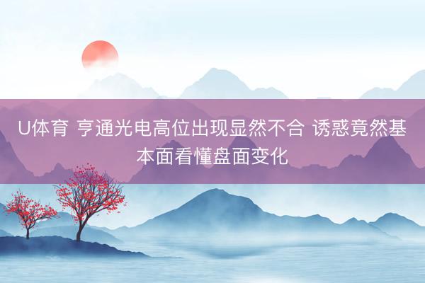U体育 亨通光电高位出现显然不合 诱惑竟然基本面看懂盘面变化