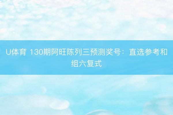 U体育 130期阿旺陈列三预测奖号:直选参考和组六复式