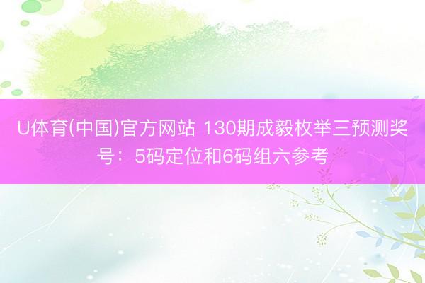 U体育(中国)官方网站 130期成毅枚举三预测奖号：5码定位和6码组六参考