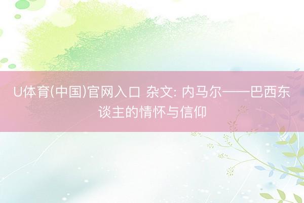 U体育(中国)官网入口 杂文: 内马尔——巴西东谈主的情怀与信仰