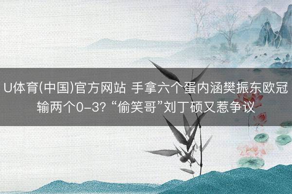 U体育(中国)官方网站 手拿六个蛋内涵樊振东欧冠输两个0-3? “偷笑哥”刘丁硕又惹争议