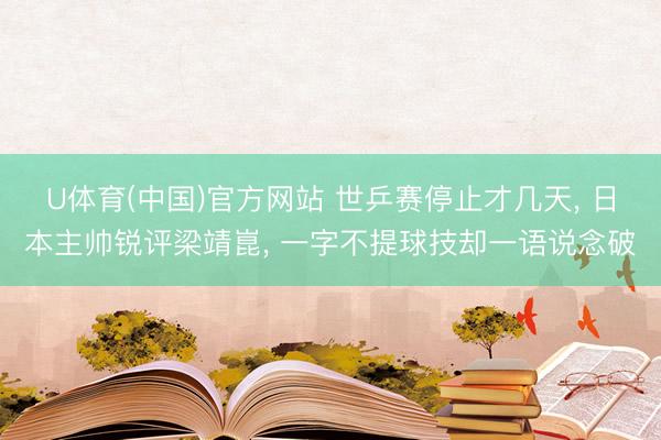 U体育(中国)官方网站 世乒赛停止才几天， 日本主帅锐评梁靖崑， 一字不提球技却一语说念破