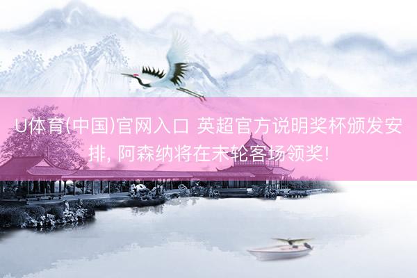 U体育(中国)官网入口 英超官方说明奖杯颁发安排， 阿森纳将在末轮客场领奖!
