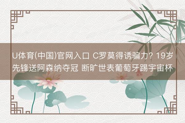 U体育(中国)官网入口 C罗莫得诱骗力? 19岁先锋送阿森纳夺冠 断旷世表葡萄牙踢宇宙杯
