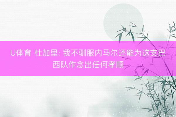 U体育 杜加里: 我不驯服内马尔还能为这支巴西队作念出任何孝顺