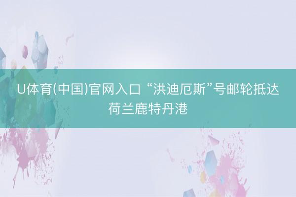 U体育(中国)官网入口 “洪迪厄斯”号邮轮抵达荷兰鹿特丹港