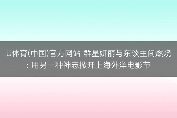 U体育(中国)官方网站 群星妍丽与东谈主间燃烧: 用另一种神志掀开上海外洋电影节