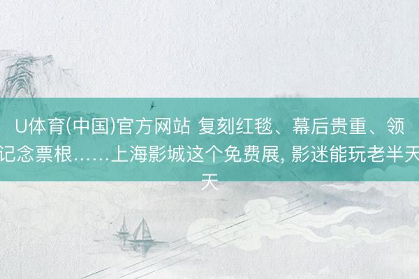 U体育(中国)官方网站 复刻红毯、幕后贵重、领记念票根……上海影城这个免费展， 影迷能玩老半天