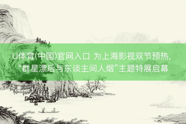 U体育(中国)官网入口 为上海影视双节预热， “群星漂后与东谈主间人烟”主题特展启幕