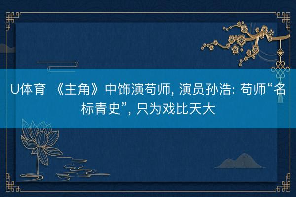 U体育 《主角》中饰演苟师, 演员孙浩: 苟师“名标青史”, 只为戏比天大