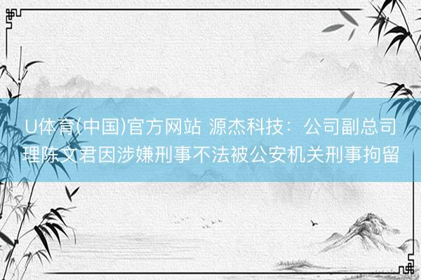 U体育(中国)官方网站 源杰科技：公司副总司理陈文君因涉嫌刑事不法被公安机关刑事拘留