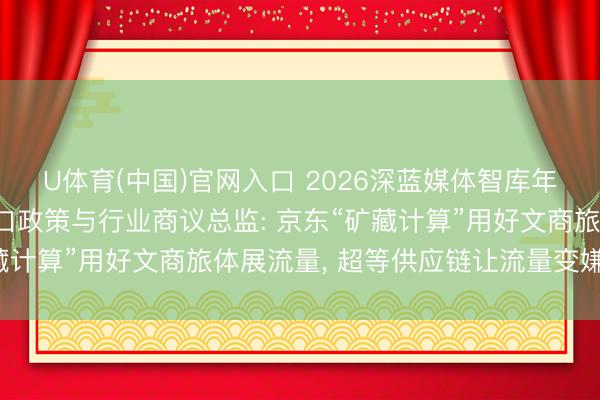 U体育(中国)官网入口 2026深蓝媒体智库年度论坛|京东土产货糊口政策与行业商议总监: 京东“矿藏计算”用好文商旅体展流量， 超等供应链让流量变嫌得好用