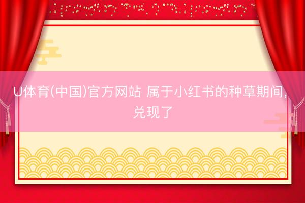U体育(中国)官方网站 属于小红书的种草期间， 兑现了