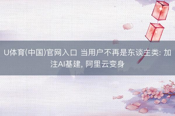 U体育(中国)官网入口 当用户不再是东谈主类: 加注AI基建， 阿里云变身