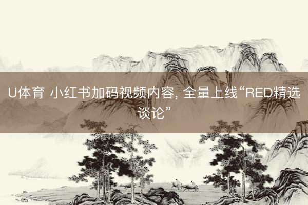 U体育 小红书加码视频内容, 全量上线“RED精选谈论”