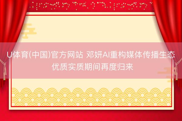 U体育(中国)官方网站 邓妍AI重构媒体传播生态 优质实质期间再度归来